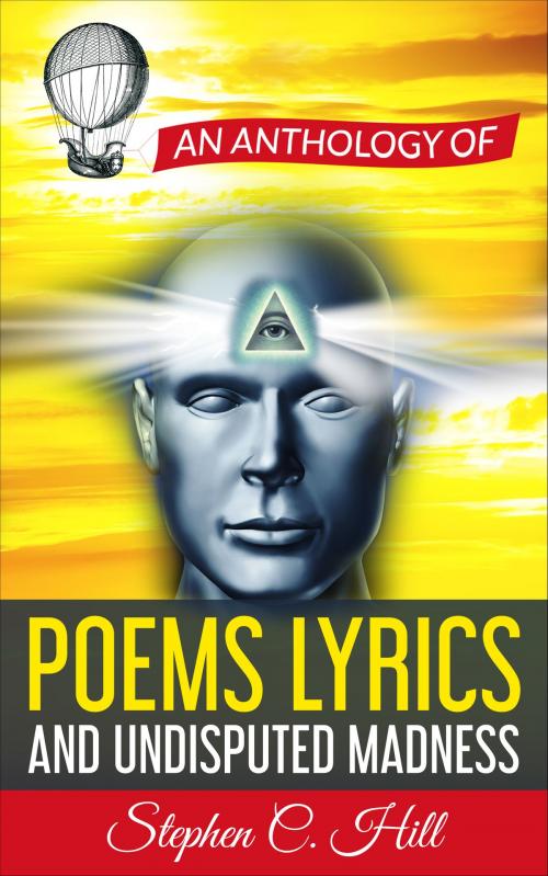 Cover of the book An Anthology of Poems, Lyrics and Undisputed Madness by Stephen C. Hill, Stephen C. Hill