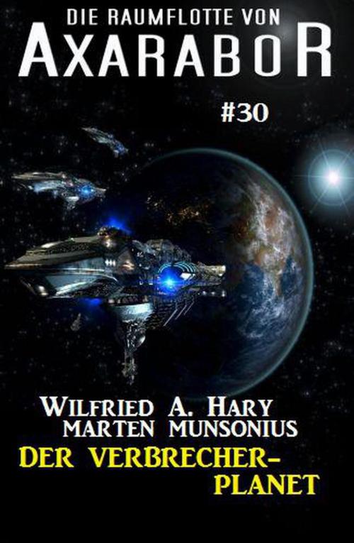 Cover of the book Die Raumflotte von Axarabor #30: Der Verbrecher-Planet by Wilfried A. Hary, Marten Munsonius, BEKKERpublishing
