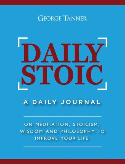 Cover of the book Daily Stoic: A Daily Journal On Meditation, Stoicism, Wisdom and Philosophy to Improve Your Life by George Tanner, George Tanner