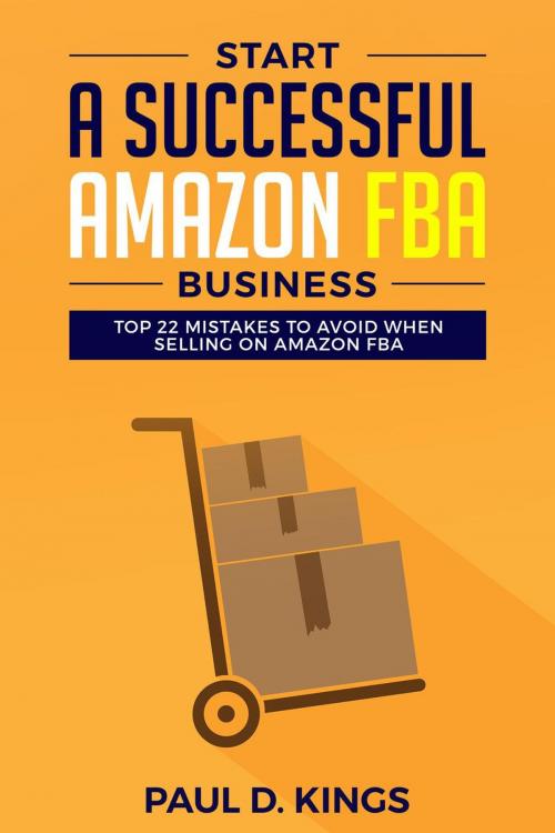 Cover of the book Start a Successful Amazon FBA Business: Top 22 Mistakes to Avoid When Selling on Amazon FBA by Paul D. Kings, Paul D. Kings Books