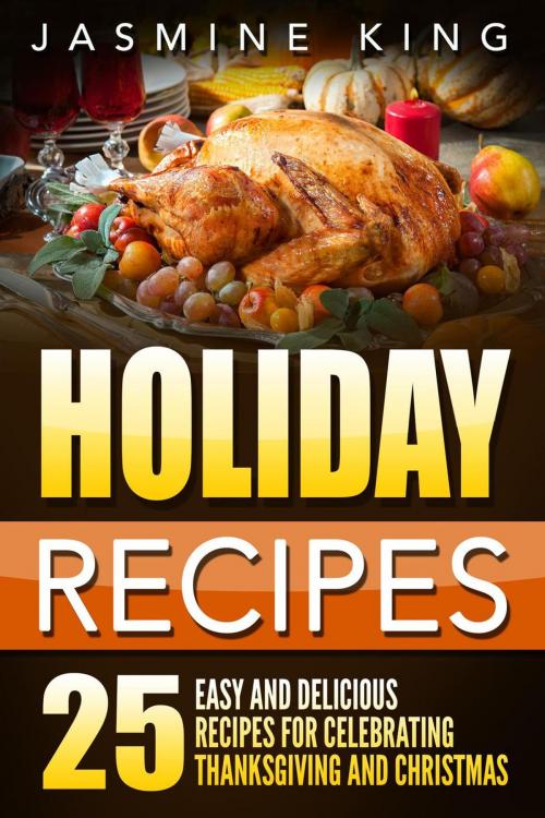 Cover of the book Holiday Recipes: 25 Easy and Delicious Recipes for Celebrating Thanksgiving and Christmas by Jasmine King, Jasmine King