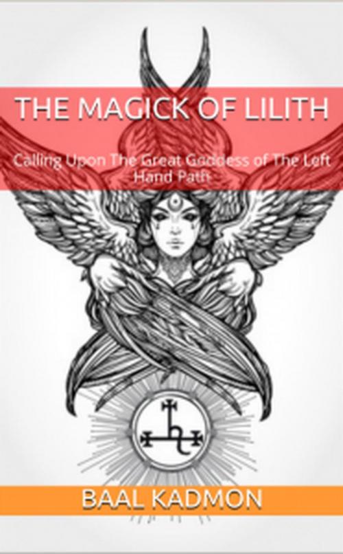 Cover of the book The Magick Of Lilith: Calling Upon The Great Goddess of The Left Hand Path by Baal Kadmon, Baal Kadmon