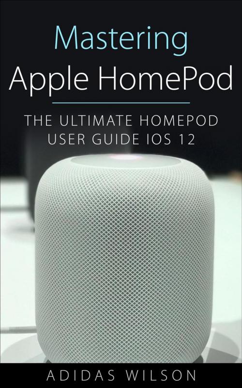 Cover of the book Mastering Apple HomePod - The Ultimate HomePod User Guide IOS 12 by Adidas Wilson, Adidas Wilson