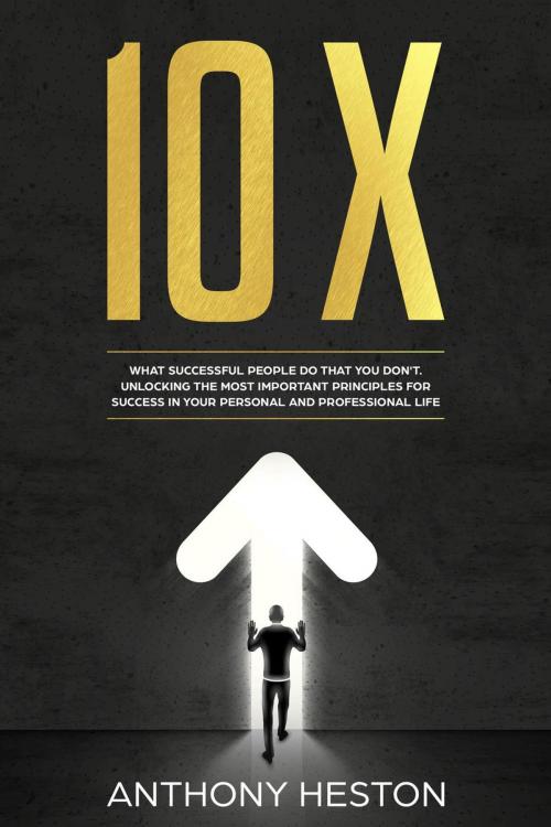 Cover of the book 10X: What Successful People do That you Don't. Unlocking the most Important Principles for Success in your Personal and Professional Life by Anthony Heston, Anthony Heston