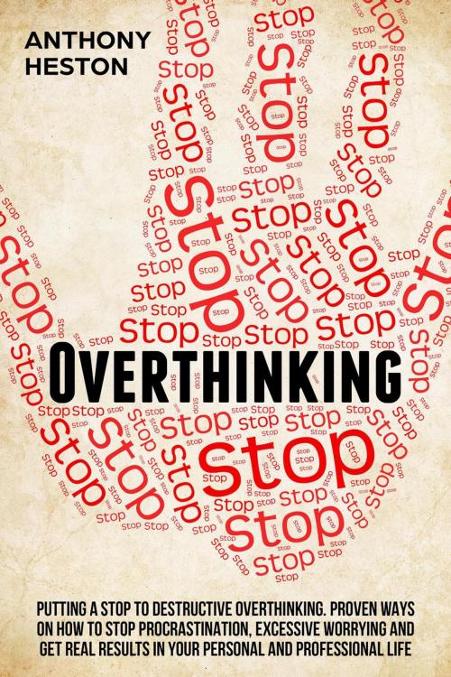 Cover of the book Overthinking: Putting a Stop to Destructive Overthinking. Proven Ways to Stop Procrastination, Excessive Worrying and get Real Results in your Personal and Professional Life. by Anthony Heston, Anthony Heston
