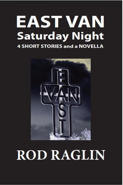 Cover of the book East Van Saturday Night - 4 short stories and a novella by Rod Raglin, Rod Raglin