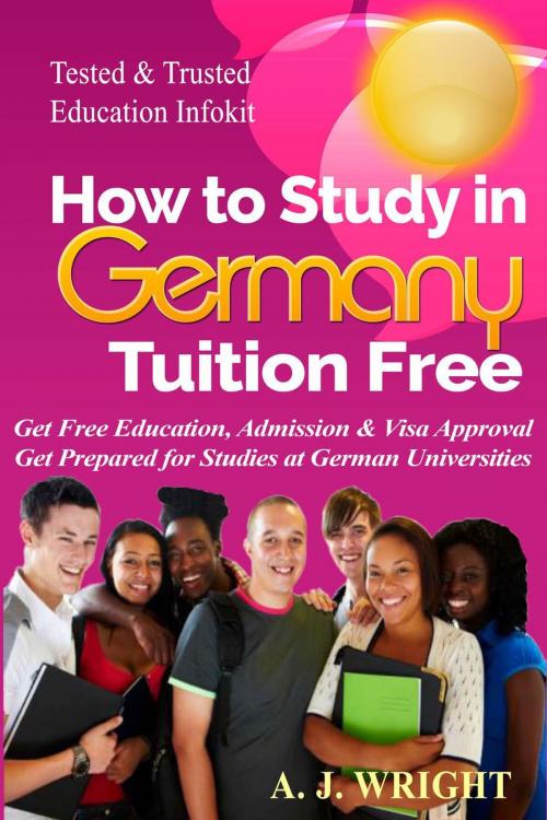 Cover of the book How to Study in Germany Tuition Free - Get Free Education, Admission & Visa Approval, Get Prepared for Studies at German Universities by A. J. Wright, A. J. Wright