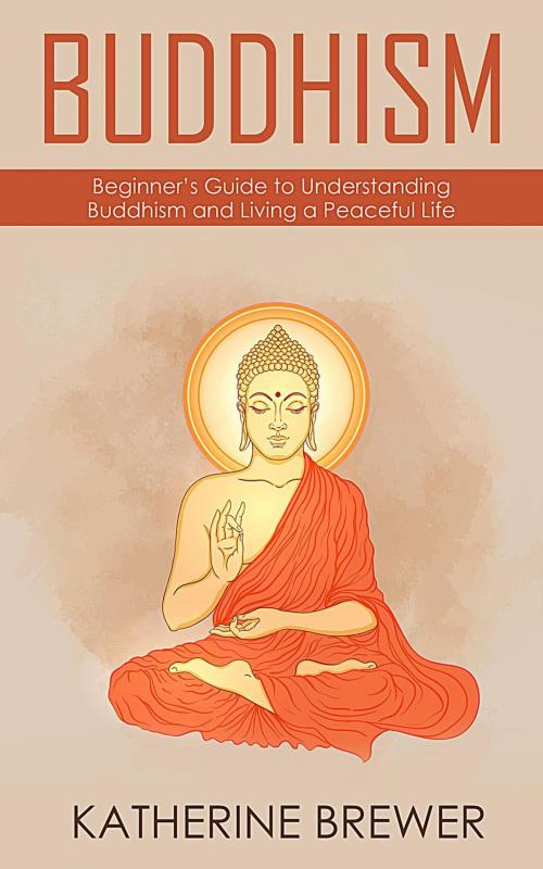 Cover of the book Buddhism: Beginner’s Guide to Understanding Buddhism and Living a Peaceful Life by Katherine Brewer, Katherine Brewer