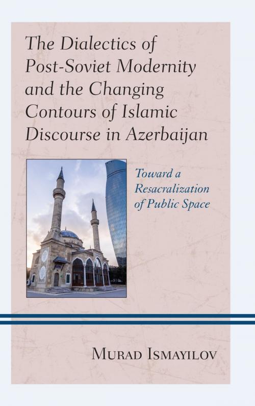 Cover of the book The Dialectics of Post-Soviet Modernity and the Changing Contours of Islamic Discourse in Azerbaijan by Murad Ismayilov, Lexington Books
