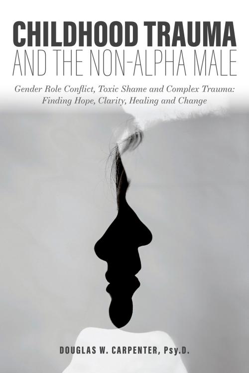 Cover of the book Childhood Trauma and the Non-Alpha Male - Gender Role Conflict, Toxic Shame, and Complex Trauma: Finding Hope, Clarity, Healing, and Change by Douglas  Carpenter, Atlantic Publishing Group