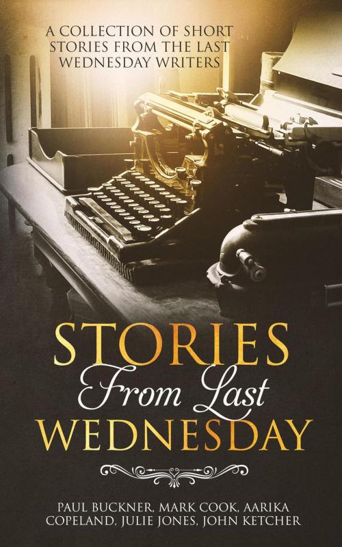 Cover of the book Stories from Last Wednesday by Aarika Copeland, John D Ketcher Jr, Julie Jones, Mark Cook, Paul G Buckner, Spacebar Publishing, LLC