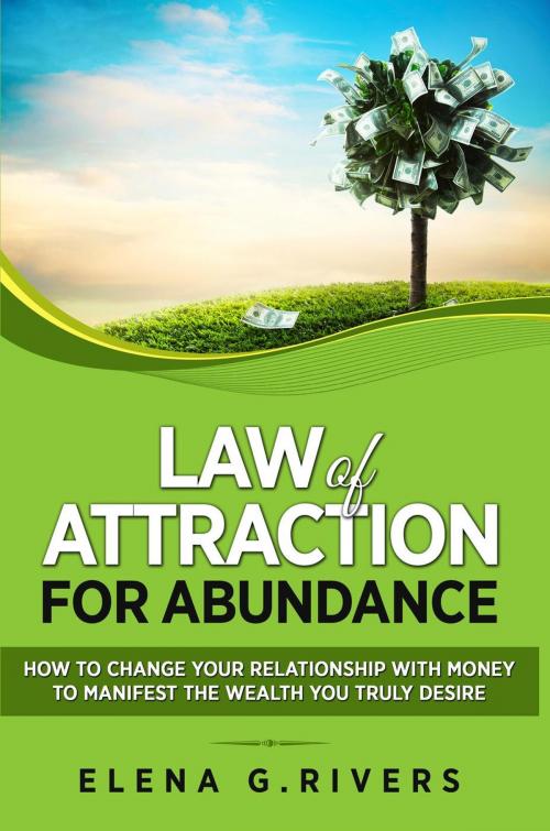 Cover of the book Law of Attraction for Abundance: How to Change Your Relationship with Money to Manifest the Wealth You Truly Desire by Elena G.Rivers, Elena G.Rivers