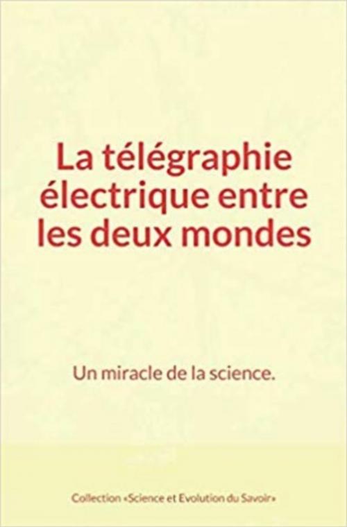 Cover of the book La télégraphie électrique entre les deux mondes : Un miracle de la science. by Auguste Laugel, Henri Blerzy, Collection «Science Et Evolution du Savoir», Editions Le Mono