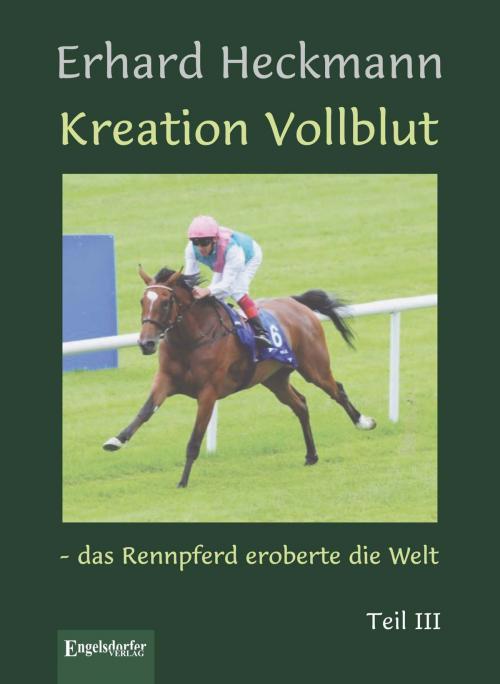 Cover of the book Kreation Vollblut – das Rennpferd eroberte die Welt. Teil III by Erhard Heckmann, Engelsdorfer Verlag