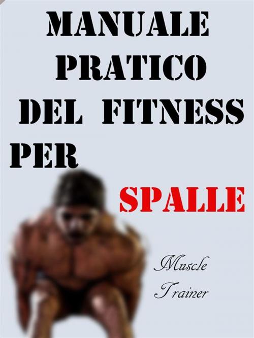 Cover of the book Manuale Pratico del Fitness per Spalle by Muscle Trainer, Muscle Trainer