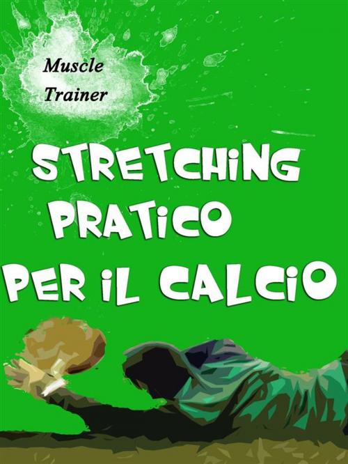 Cover of the book Stretching Pratico per il Calcio by Muscle Trainer, Muscle Trainer