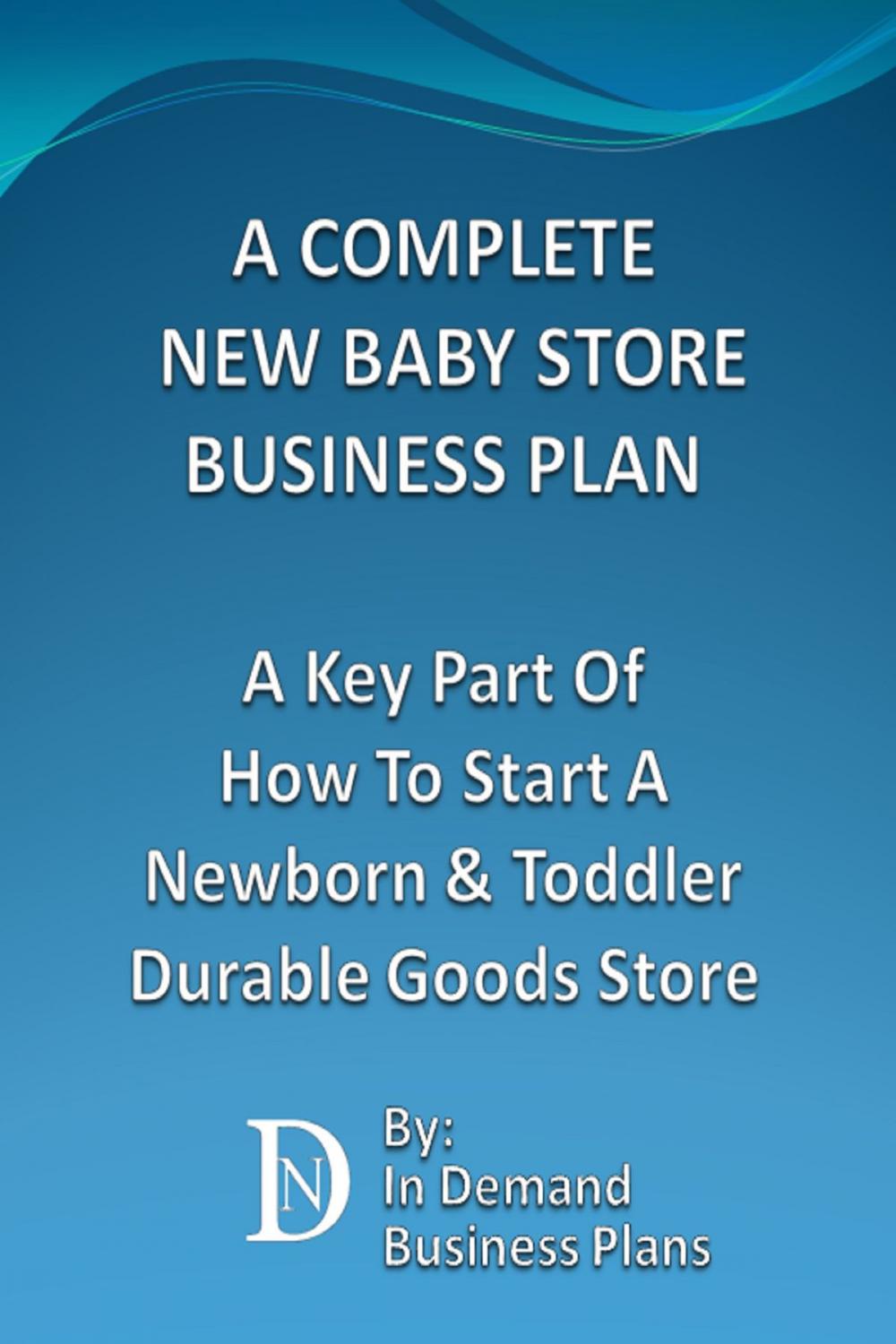 Big bigCover of A Complete New Baby Store Business Plan: A Key Part Of How To Start A Newborn & Toddler Durable Goods Store