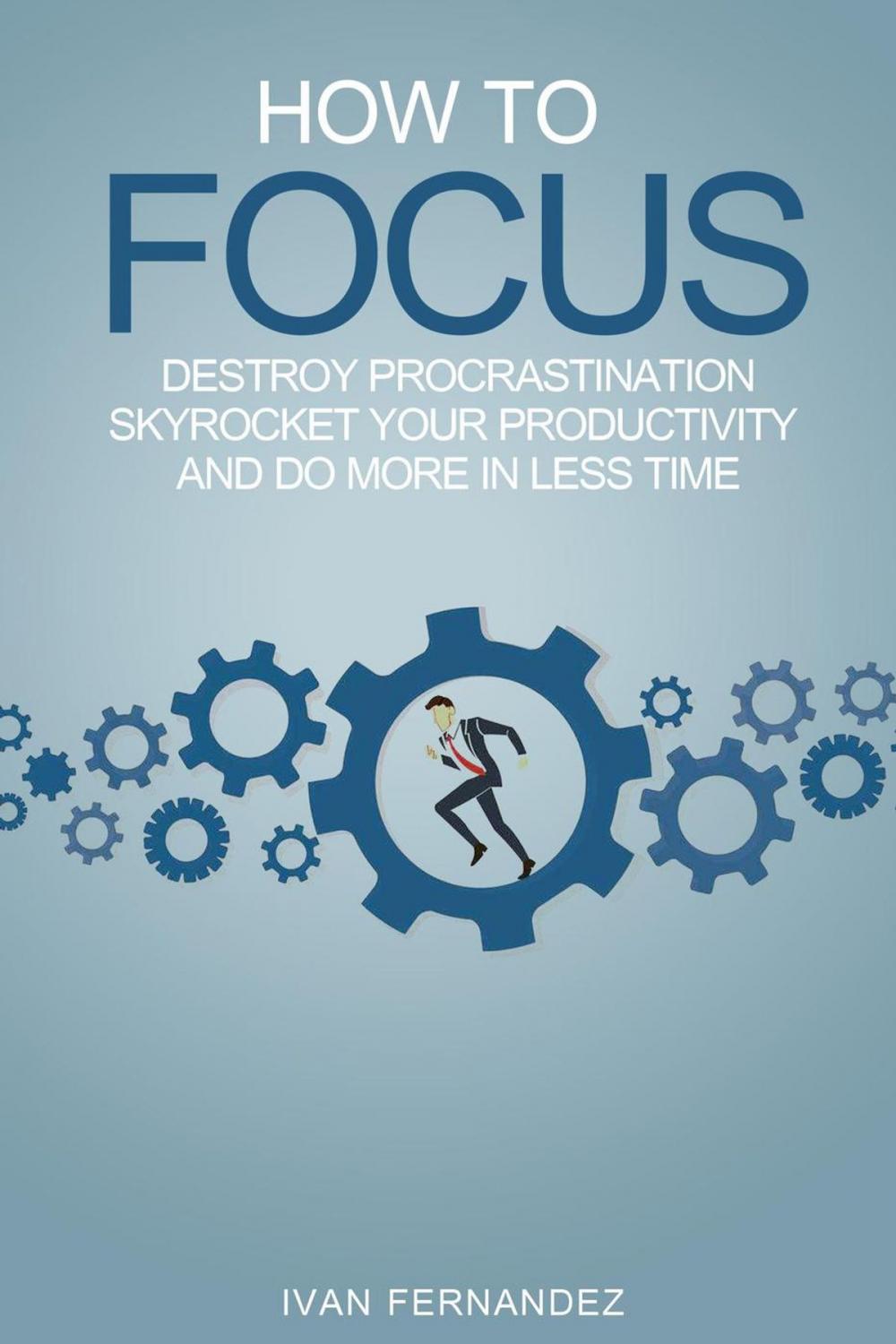 Big bigCover of How to Focus: Destroy Procrastination, Skyrocket Your Productivity and Do More in Less Time