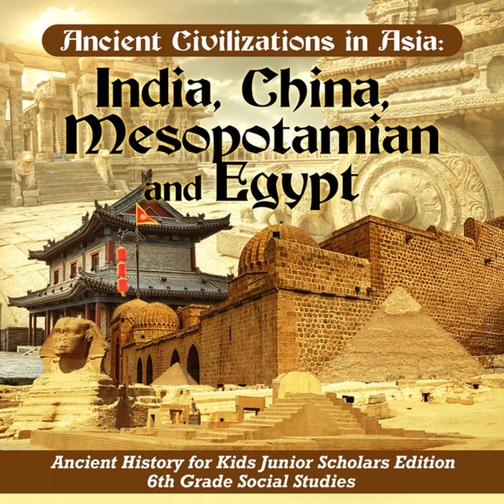 Big bigCover of Ancient Civilizations in Asia : India, China, Mesopotamia and Egypt | Ancient History for Kids Junior Scholars Edition | 6th Grade Social Studies
