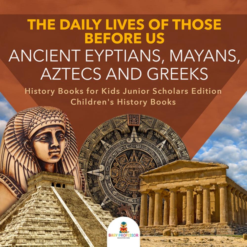 Big bigCover of The Daily Lives of Those Before Us : Ancient Egyptians, Mayans, Aztecs and Greeks | History Books for Kids Junior Scholars Edition | Children's History Books