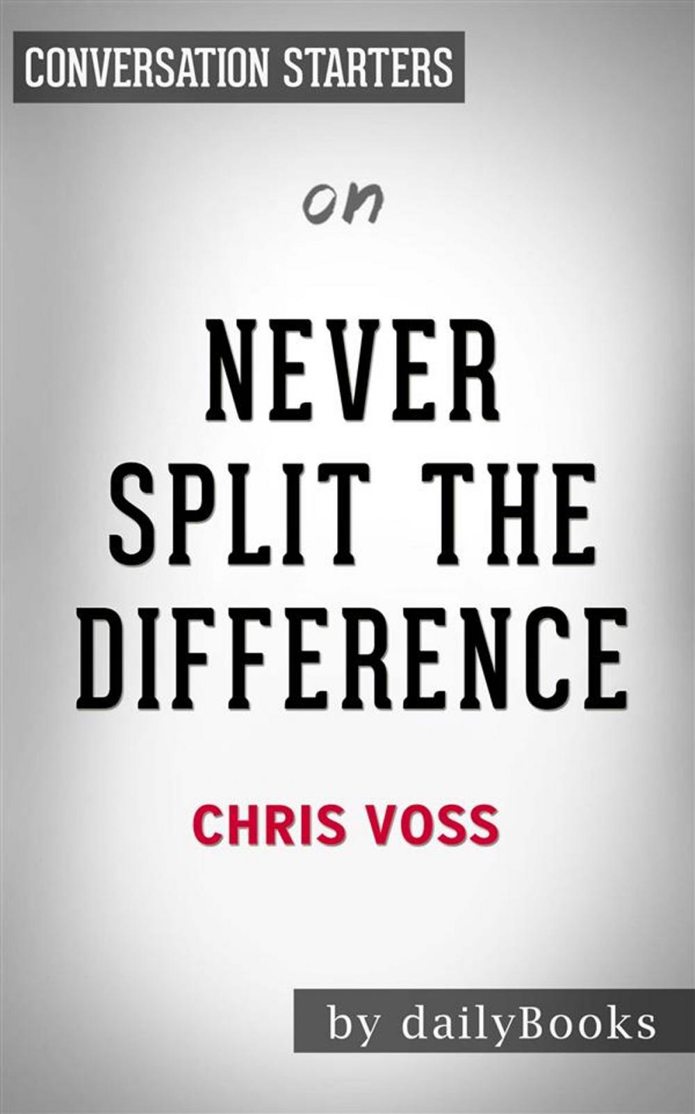 Big bigCover of Never Split the Difference: Negotiating As If Your Life Depended On It by Chris Voss | Conversation Starters