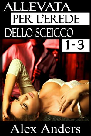 Cover of the book Allevata per l’erede del Sceicco 1-3 by A. Anders, Alex Anders