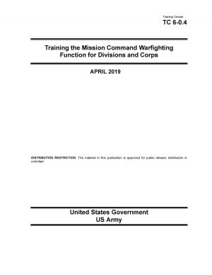 Cover of the book Training Circular TC 6-0.4 Training the Mission Command Warfighting Function for Division and Corps April 2019 by United States Government  US Air Force