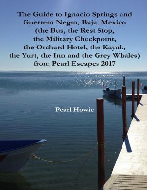 Cover of the book The Guide to Ignacio Springs and Guerrero Negro, Baja, Mexico (the Bus, the Rest Stop, the Military Checkpoint, the Orchard Hotel, the Kayak, the Yurt, the Inn and the Grey Whales) from Pearl Escapes 2017 by Nya Hirtle, Amira-Nicholle Hirtle, Jenn Hirtle