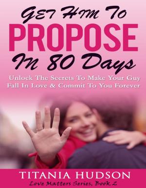 Cover of the book Get Him to Propose In 80 Days - Unlock the Secrets to Make Your Guy Fall In Love & Commit to You Forever (Love Matters Series, Book 2) by Tony Kelbrat