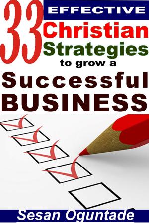Cover of the book 33 Effective Christian Strategies To Grow A Successful Business by Sesan Oguntade