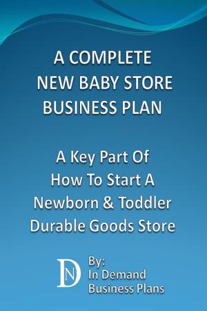 Cover of A Complete New Baby Store Business Plan: A Key Part Of How To Start A Newborn & Toddler Durable Goods Store