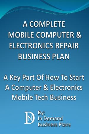 Cover of the book A Complete Mobile Computer & Electronics Repair Business Plan: A Key Part Of How To Start A Computer & Electronics Mobile Tech Business by In Demand Business Plans