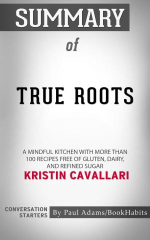 Book cover of Summary of True Roots: A Mindful Kitchen with More Than 100 Recipes Free of Gluten, Dairy, and Refined Sugar by Kristin Cavallari | Conversation Starters