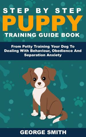 Book cover of Step By Step Puppy Training Guide Book - From Potty Training Your Dog To Dealing With Behavior, Obedience And Separation Anxiety