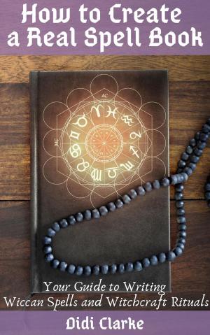 Cover of the book How to Create a Real Spell Book: Your Guide to Writing Wiccan Spells and Witchcraft Rituals by Anousen Leonte