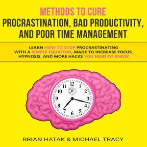 Cover of the book Methods to Cure Procrastination, Bad Productivity, and Poor Time Management Learn How to Stop Procrastinating with a Simple Equation, Made to Increase Focus, Hypnosis, and More Hacks You NEED to Know by Mike Leung