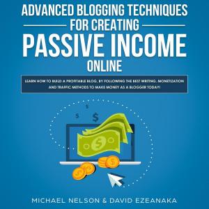 Book cover of Advanced Blogging Techniques for Creating Passive Income Online: Learn How To Build a Profitable Blog, By Following The Best Writing, Monetization and Traffic Methods To Make Money As a Blogger Today!
