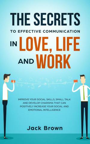 Cover of the book The Secrets to Effective Communication in Love, Life and work: Improve Your Social Skills, Small Talk and Develop Charisma That Can Positively Increase Your Social and Emotional Intelligence by Jai Waters, Julie Regan