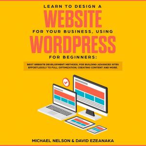 Cover of Learn to Design a Website for Your Business, Using WordPress for Beginners BEST Website Development Methods, for Building Advanced Sites EFFORTLESSLY to Full Optimization, Creating Content and More.