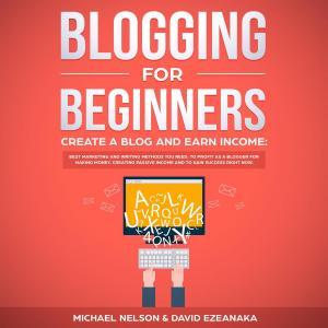 Cover of the book Blogging for Beginners, Create a Blog and Earn Income: Best Marketing and Writing Methods You NEED; to Profit as a Blogger for Making Money, Creating Passive Income and to Gain Success RIGHT NOW. by Michael David