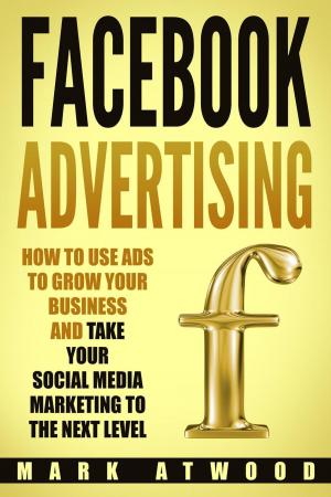 Cover of the book Facebook Advertising: How to Use Ads to Grow Your Business and Take Your Social Media Marketing to the Next Level by Mark Atwood