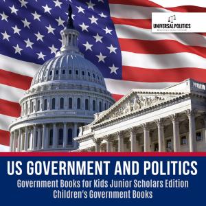 Cover of the book US Government and Politics | Government Books for Kids Junior Scholars Edition | Children's Government Books by Simon Rose