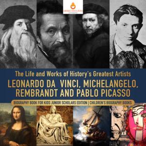 bigCover of the book The Life and Works of History's Greatest Artists : Leonardo da Vinci, Michelangelo, Rembrandt and Pablo Picasso | Biography Book for Kids Junior Scholars Edition | Children's Biography Books by 