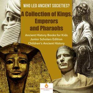 bigCover of the book Who Led Ancient Societies? A Collection of Kings,Emperors and Pharaohs | Ancient History Books for Kids Junior Scholars Edition | Children's Ancient History by 