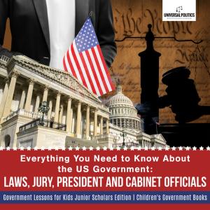 bigCover of the book Everything You Need to Know About the US Government : Laws, Jury, President and Cabinet Officials | Government Lessons for Kids Junior Scholars Edition | Children's Government Books by 