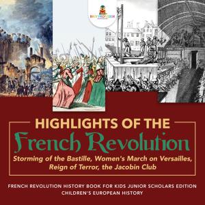 Cover of the book Highlights of the French Revolution : Storming of the Bastille, Women's March on Versailles, Reign of Terror, the Jacobin Club | French Revolution History Book for Kids Junior Scholars Edition | Children's European History by Henry O'Byrne