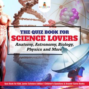 Cover of the book The Quiz Book for Science Lovers : Anatomy, Astronomy, Biology, Physics and More | Quiz Book for Kids Junior Scholars Edition | Children's Questions & Answer Game Books by Razzy White