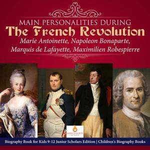 Cover of the book Main Personalities during the French Revolution : Marie Antoinette, Napoleon Bonaparte, Marquis de Lafayette, Maximilien Robespierre | Biography Book for Kids 9-12 Junior Scholars Edition | Children's Biography Books by Speedy Publishing LLC