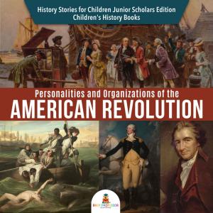 Book cover of Personalities and Organizations of the American Revolution | History Stories for Children Junior Scholars Edition | Children's History Books