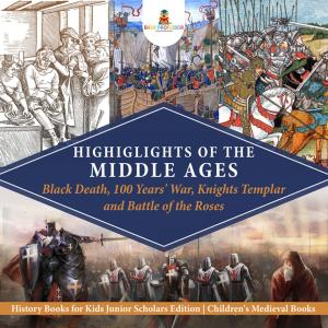 Book cover of Highlights of the Middle Ages : Black Death, 100 Years' War, Knights Templar and Battle of the Roses | History Books for Kids Junior Scholars Edition | Children's Medieval Books